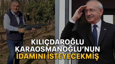 Kılıçdaroğlu, Karaosmanoğlu’nun idamını isteyecekmiş